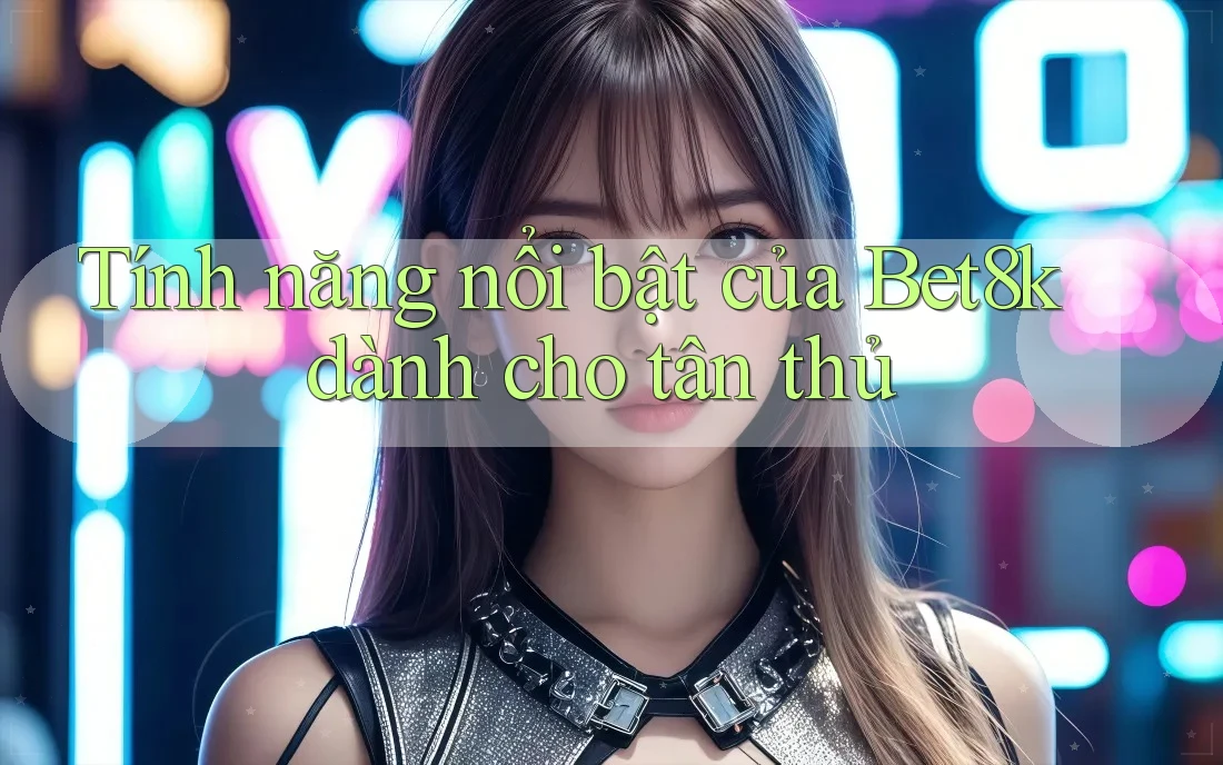 Tính năng nổi bật của Bet8k dành cho tân thủ Tính năng nổi bật của Bet8k dành cho tân thủ
