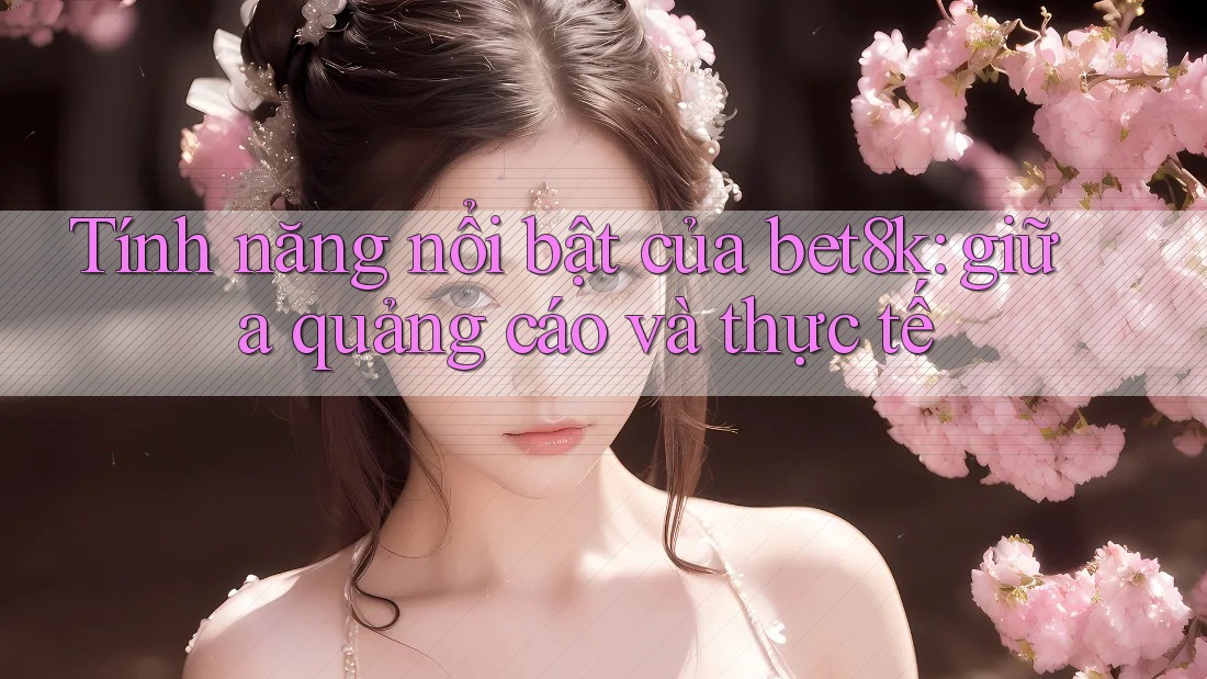 Tính năng nổi bật của bet8k: giữa quảng cáo và thực tế Tính năng nổi bật của bet8k: giữa quảng cáo và thực tế