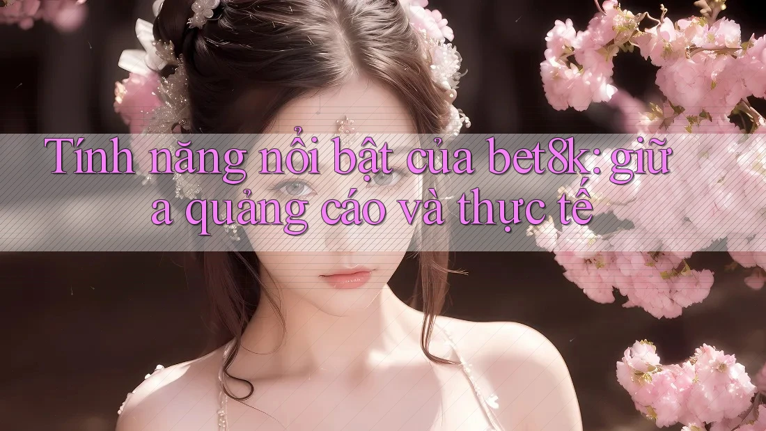 Tính năng nổi bật của bet8k: giữa quảng cáo và thực tế Tính năng nổi bật của bet8k: giữa quảng cáo và thực tế