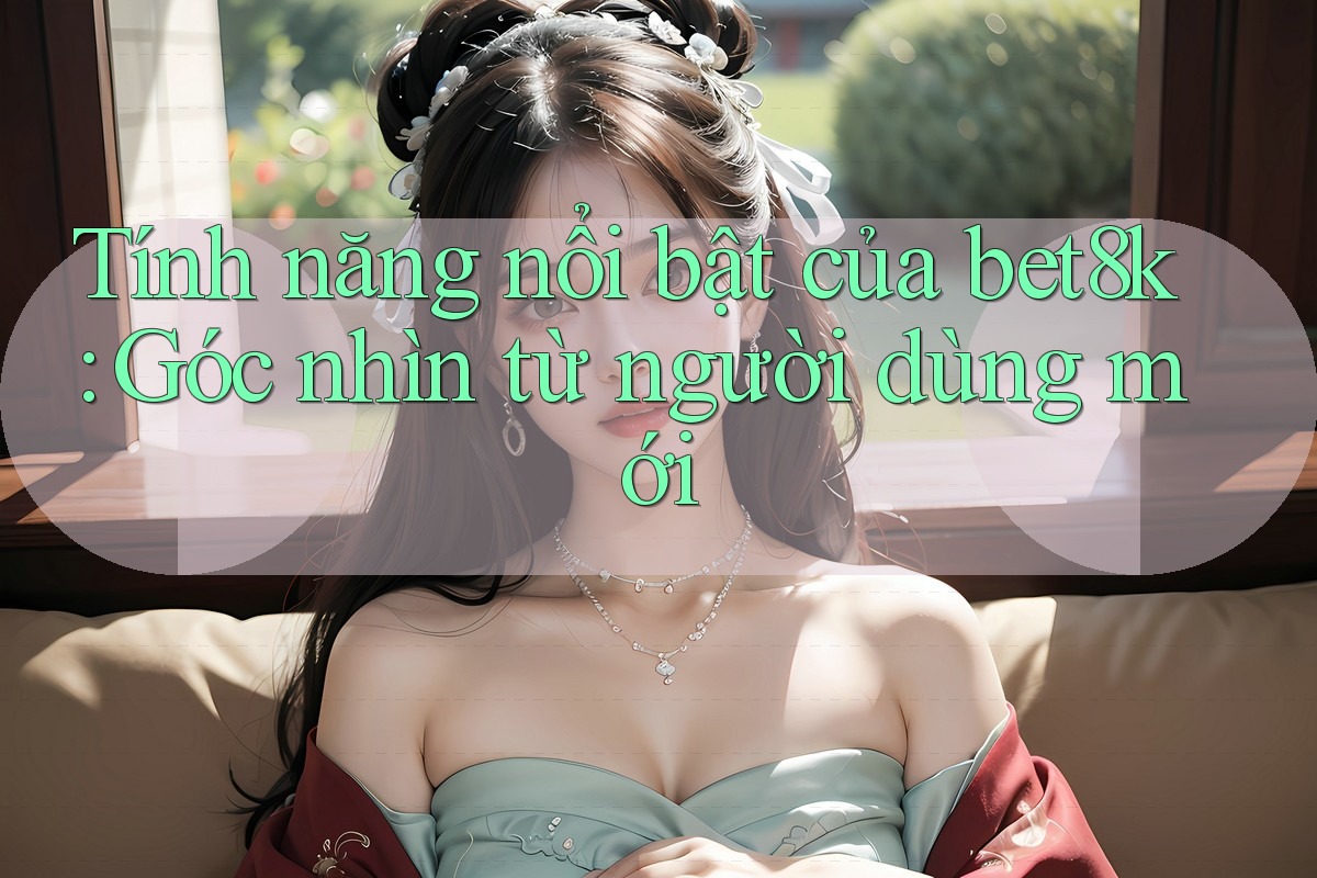 Tính năng nổi bật của bet8k: Góc nhìn từ người dùng mới Tính năng nổi bật của bet8k: Góc nhìn từ người dùng mới
