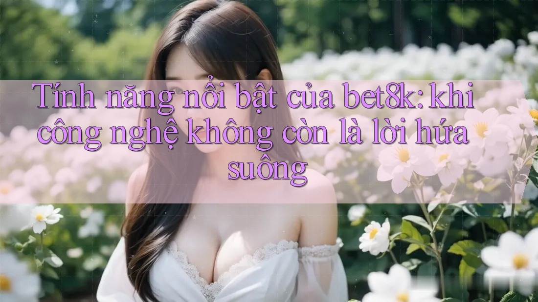 Tính năng nổi bật của bet8k: khi công nghệ không còn là lời hứa suông Tính năng nổi bật của bet8k: khi công nghệ không còn là lời hứa suông