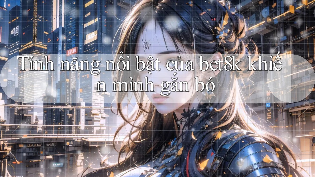 Tính năng nổi bật của bet8k khiến mình gắn bó Tính năng nổi bật của bet8k khiến mình gắn bó