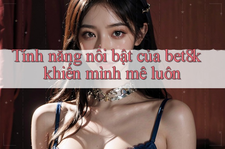Tính năng nổi bật của bet8k khiến mình mê luôn