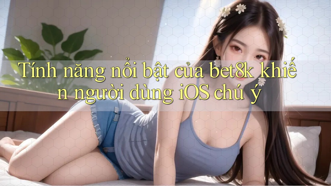 Tính năng nổi bật của bet8k khiến người dùng iOS chú ý Tính năng nổi bật của bet8k khiến người dùng iOS chú ý