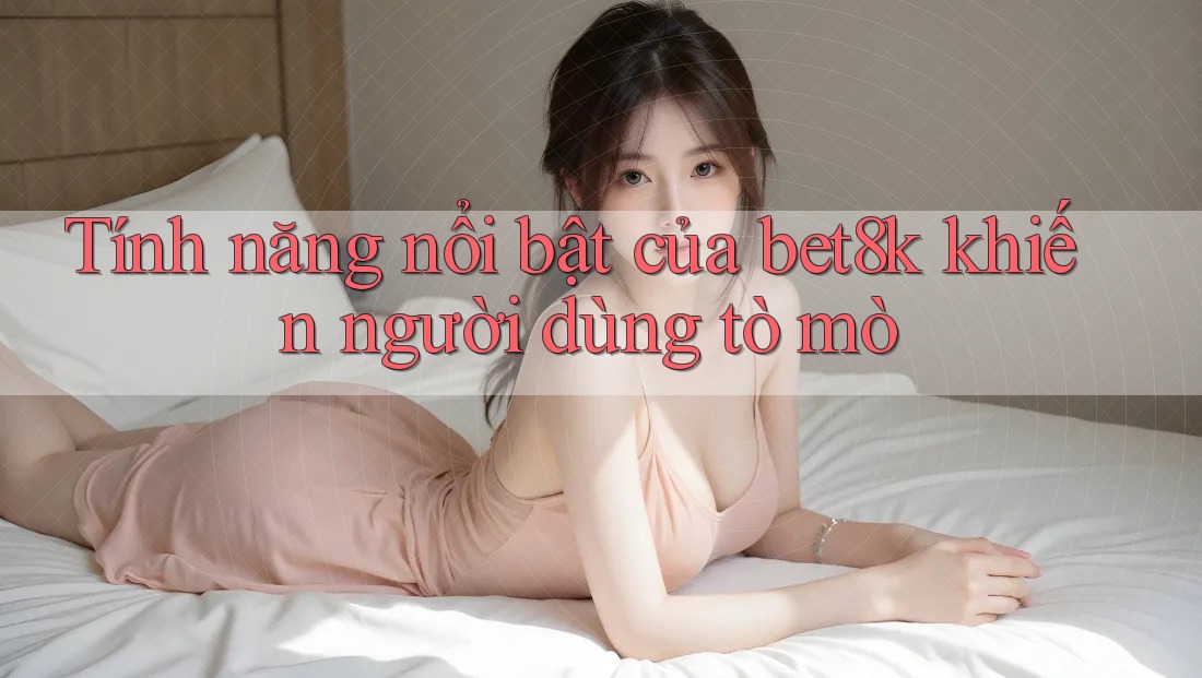 Tính năng nổi bật của bet8k khiến người dùng tò mò
