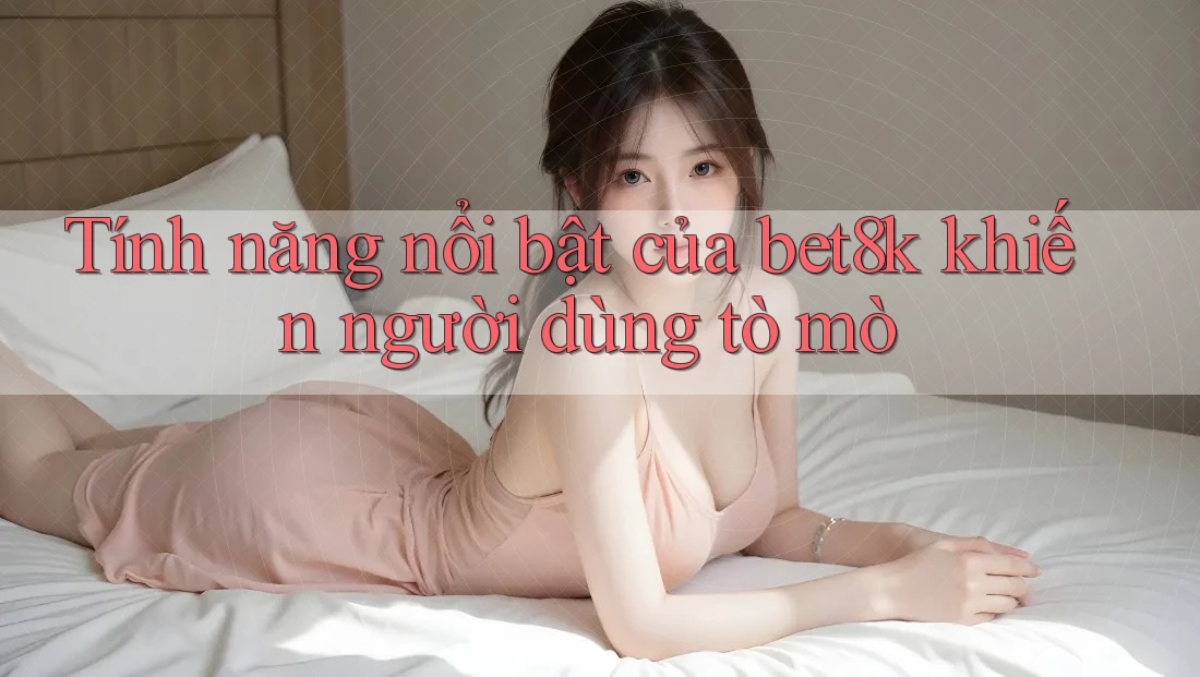 Tính năng nổi bật của bet8k khiến người dùng tò mò Tính năng nổi bật của bet8k khiến người dùng tò mò
