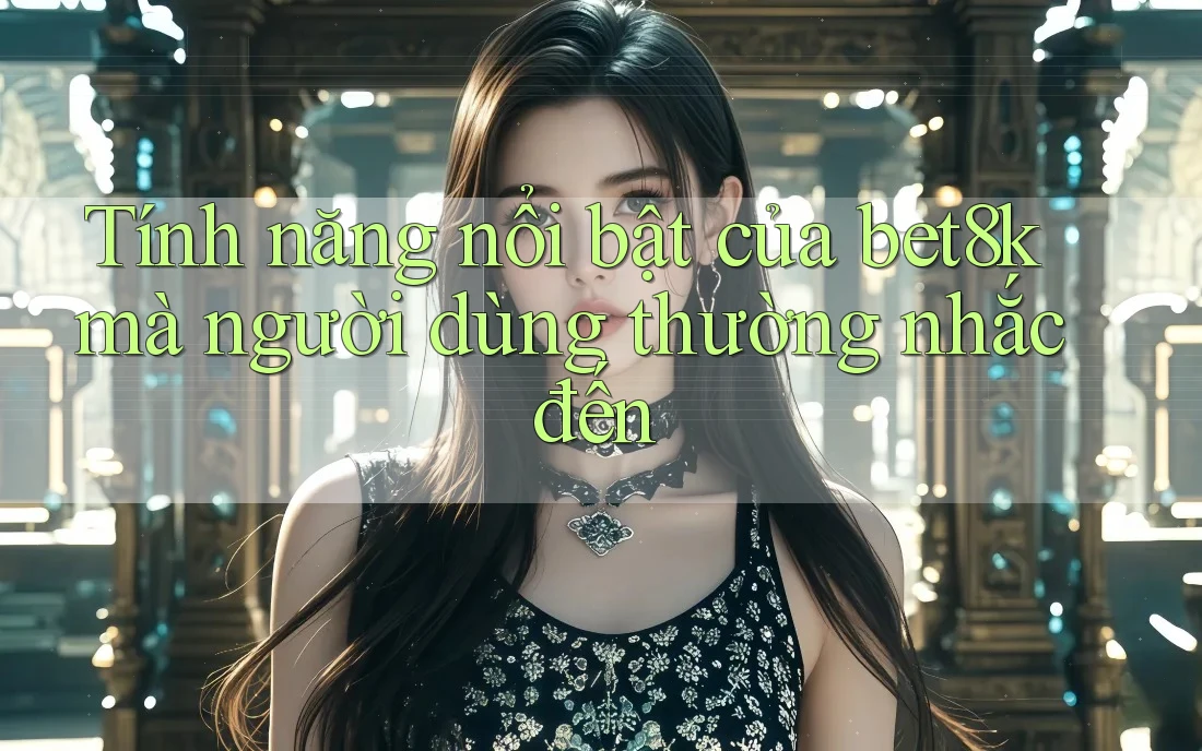 Tính năng nổi bật của bet8k mà người dùng thường nhắc đến