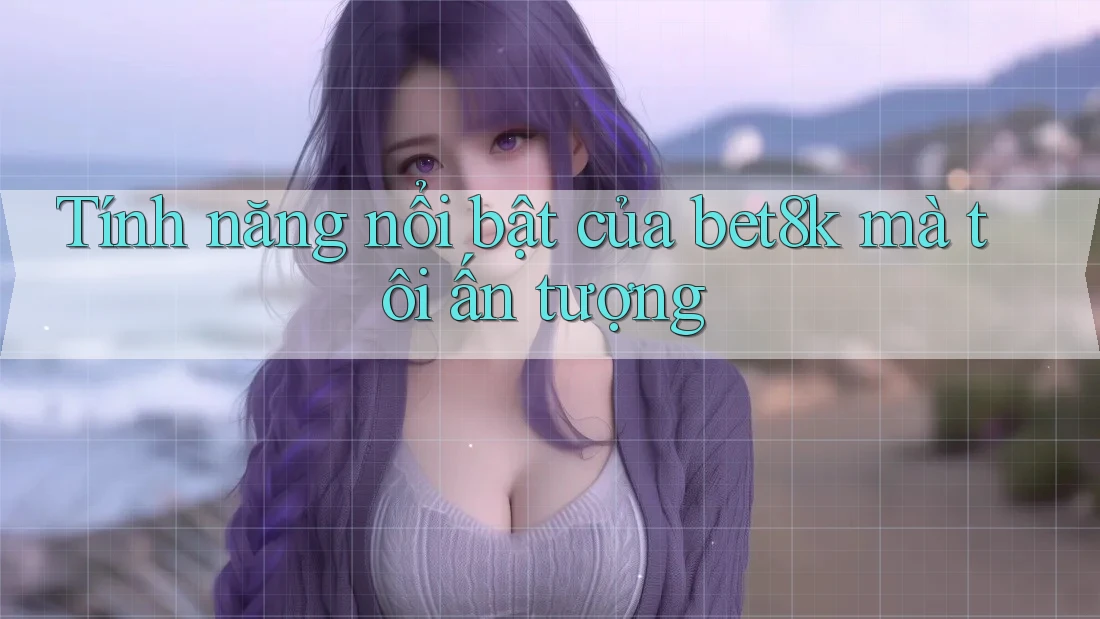 Tính năng nổi bật của bet8k mà tôi ấn tượng Tính năng nổi bật của bet8k mà tôi ấn tượng