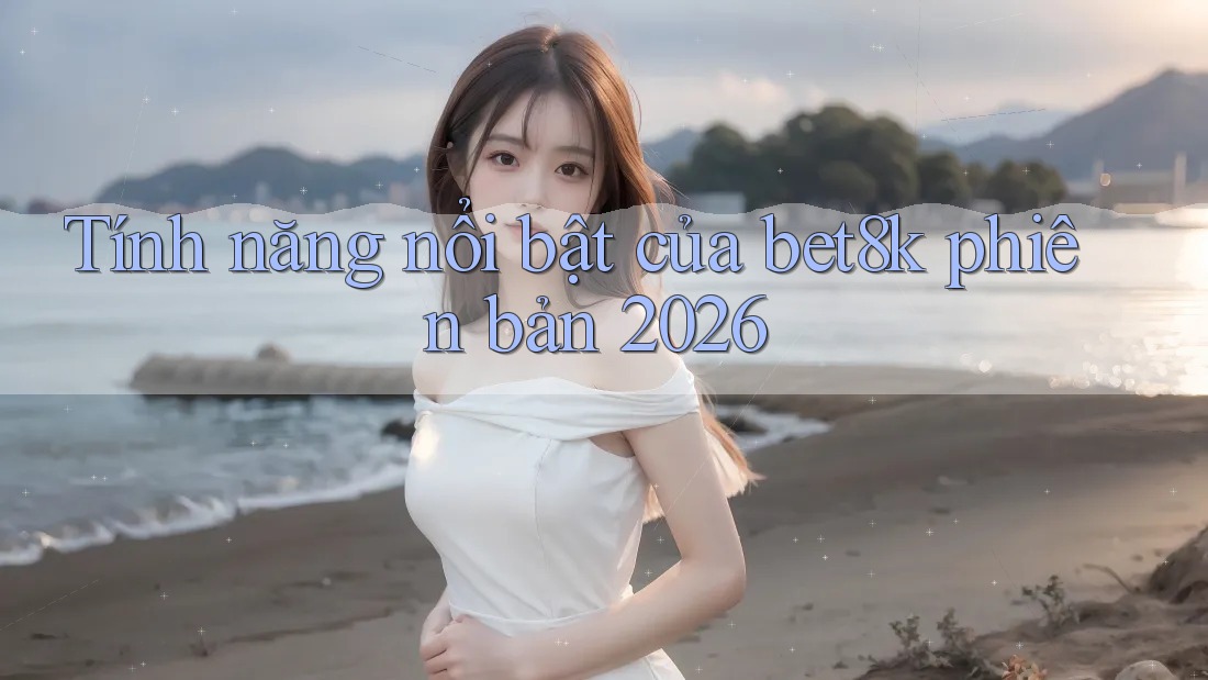 Tính năng nổi bật của bet8k phiên bản 2026 Tính năng nổi bật của bet8k phiên bản 2026