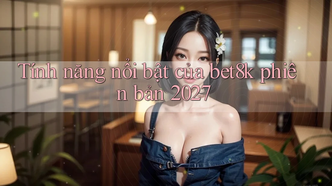 Tính năng nổi bật của bet8k phiên bản 2027