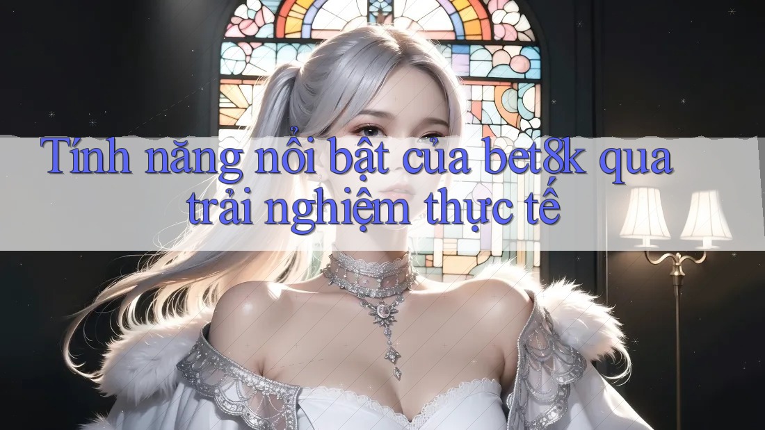 Tính năng nổi bật của bet8k qua trải nghiệm thực tế Tính năng nổi bật của bet8k qua trải nghiệm thực tế