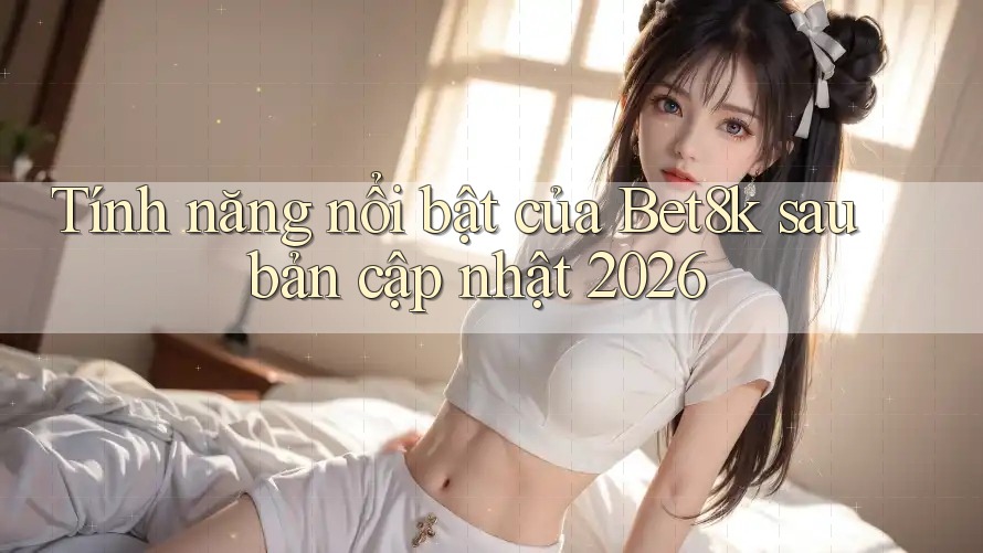 Tính năng nổi bật của Bet8k sau bản cập nhật 2026 Tính năng nổi bật của Bet8k sau bản cập nhật 2026