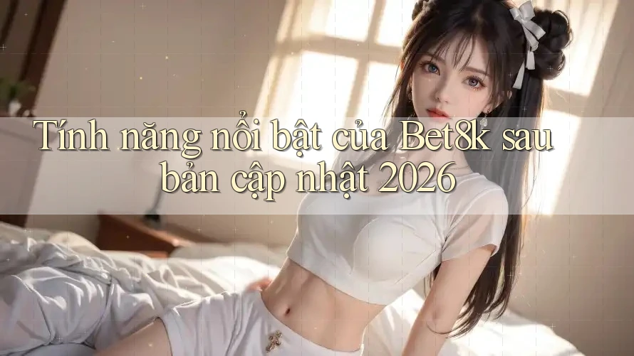 Tính năng nổi bật của Bet8k sau bản cập nhật 2026 Tính năng nổi bật của Bet8k sau bản cập nhật 2026