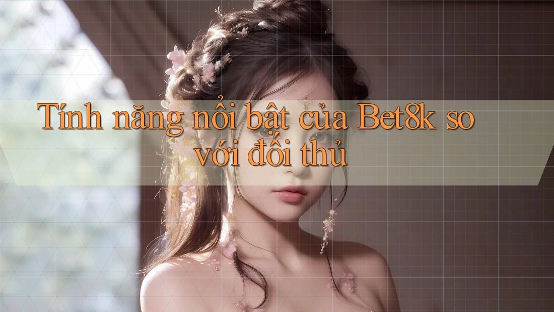 Tính năng nổi bật của bet8k so với đối thủ