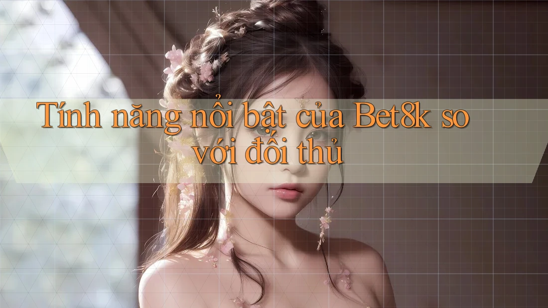 Tính năng nổi bật của Bet8k so với đối thủ Tính năng nổi bật của Bet8k so với đối thủ