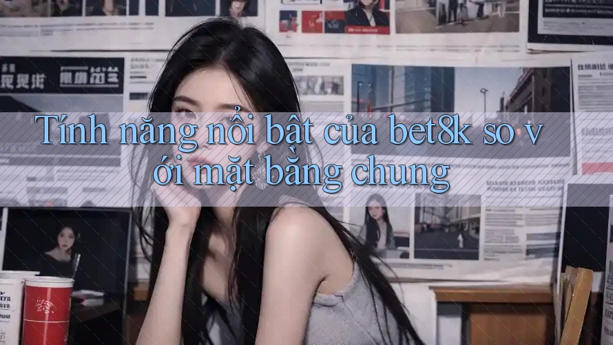 Tính năng nổi bật của bet8k so với mặt bằng chung Tính năng nổi bật của bet8k so với mặt bằng chung