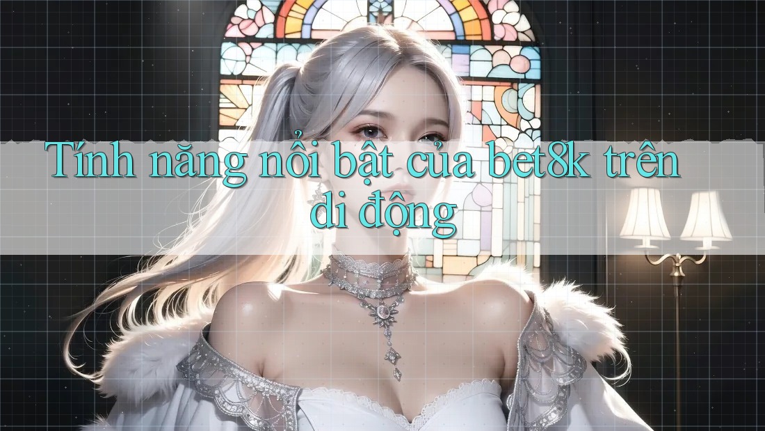 Tính năng nổi bật của bet8k trên di động Tính năng nổi bật của bet8k trên di động