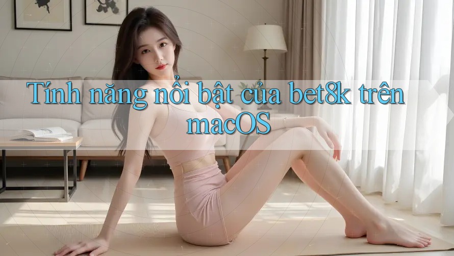 Tính năng nổi bật của bet8k trên macOS