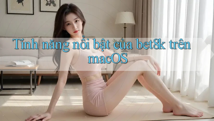 Tính năng nổi bật của bet8k trên macOS Tính năng nổi bật của bet8k trên macOS