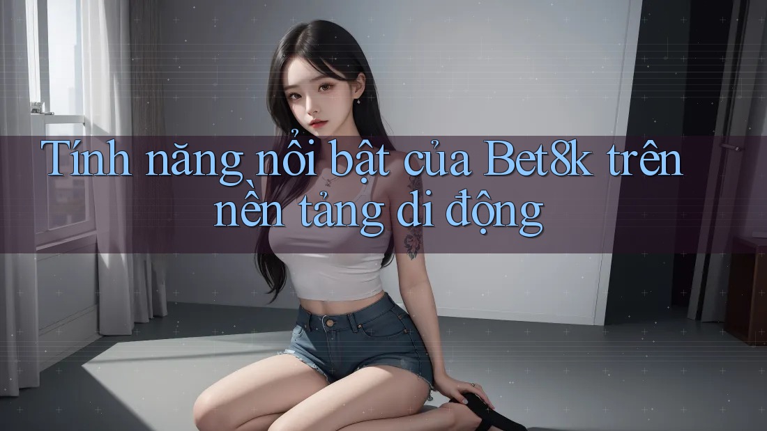 Tính năng nổi bật của Bet8k trên nền tảng di động
