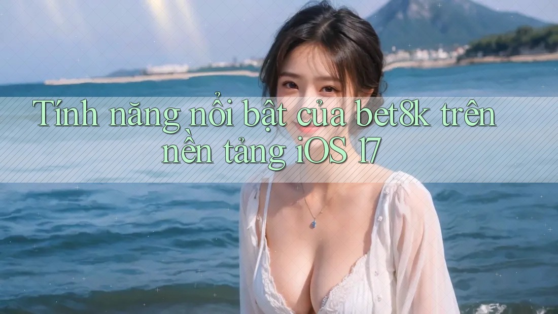 Tính năng nổi bật của bet8k trên nền tảng iOS 17 Tính năng nổi bật của bet8k trên nền tảng iOS 17