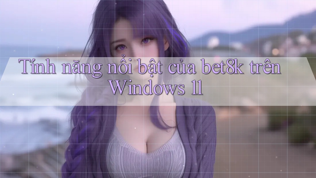 Tính năng nổi bật của bet8k trên Windows 11 Tính năng nổi bật của bet8k trên Windows 11