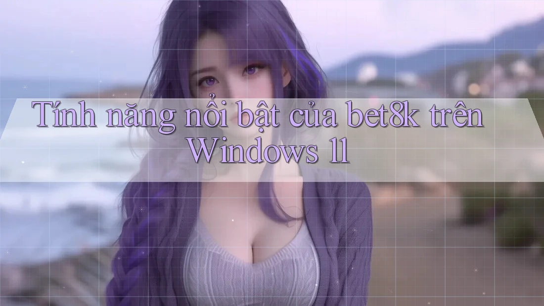 Tính năng nổi bật của bet8k trên Windows 11