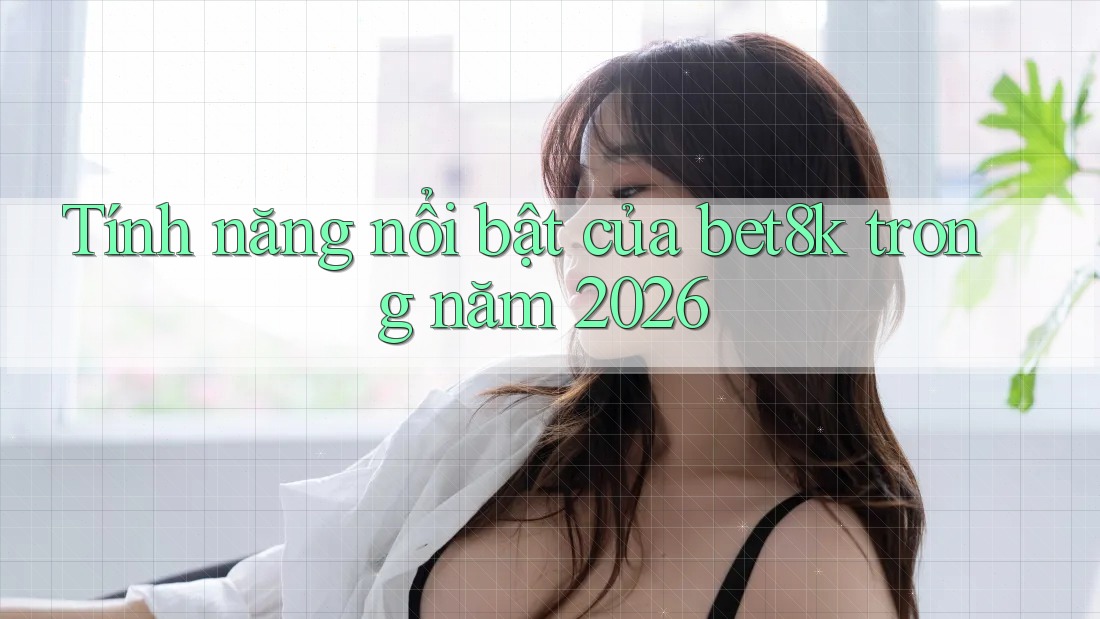 Tính năng nổi bật của bet8k trong năm 2026 Tính năng nổi bật của bet8k trong năm 2026