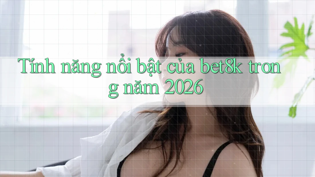Tính năng nổi bật của bet8k trong năm 2026