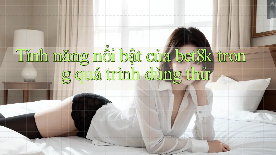 Tính năng nổi bật của bet8k trong quá trình dùng thử Tính năng nổi bật của bet8k trong quá trình dùng thử