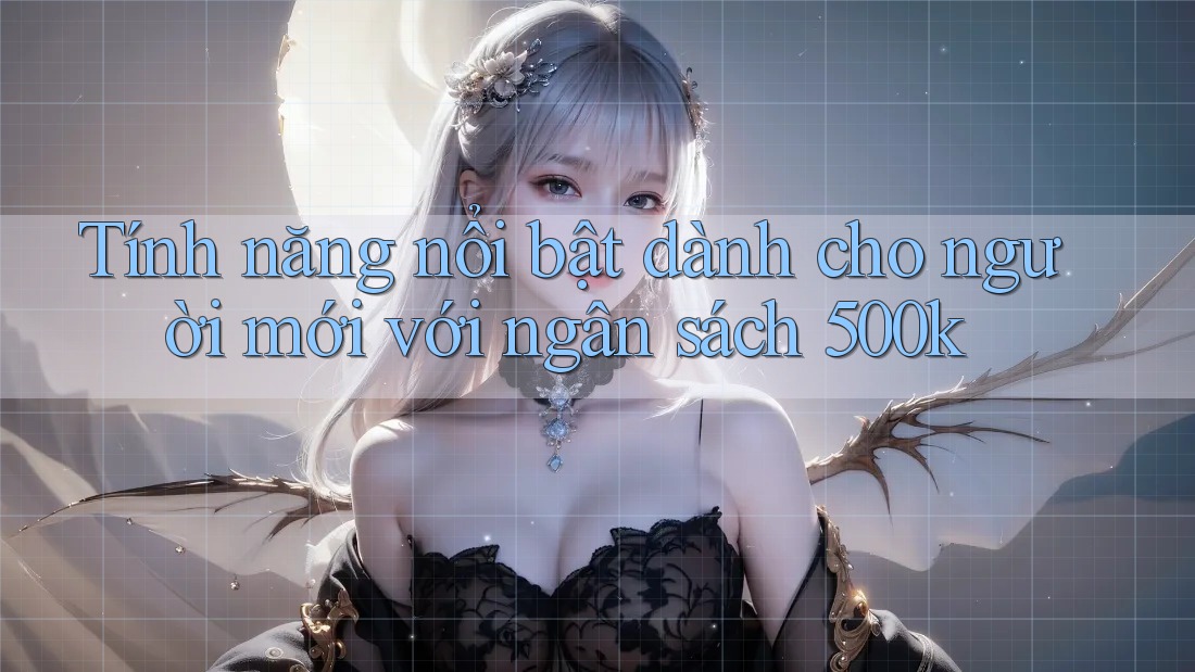 Tính năng nổi bật dành cho người mới với ngân sách 500k Tính năng nổi bật dành cho người mới với ngân sách 500k