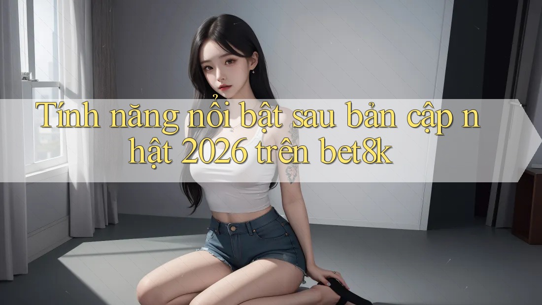 Tính năng nổi bật sau bản cập nhật 2026 trên bet8k Tính năng nổi bật sau bản cập nhật 2026 trên bet8k