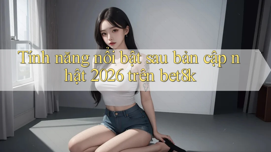 Tính năng nổi bật sau bản cập nhật 2026 trên bet8k