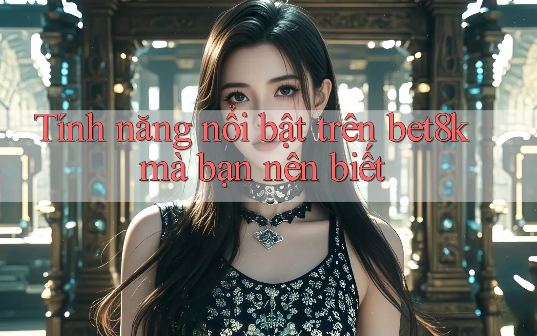 Tính năng nổi bật trên bet8k mà bạn nên biết Tính năng nổi bật trên bet8k mà bạn nên biết
