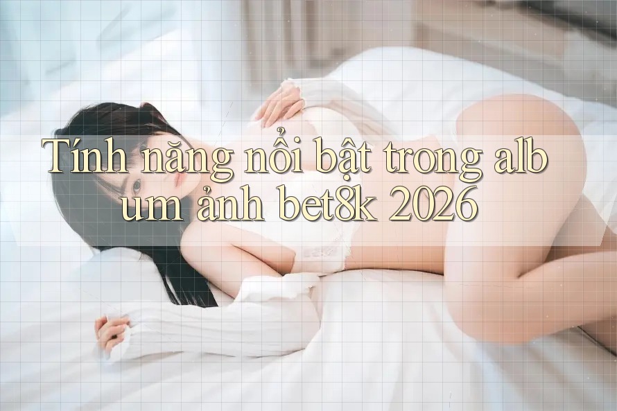 Tính năng nổi bật trong album ảnh bet8k 2026
