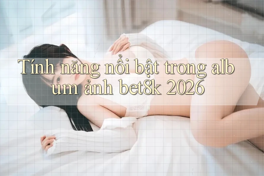 Tính năng nổi bật trong album ảnh bet8k 2026 Tính năng nổi bật trong album ảnh bet8k 2026
