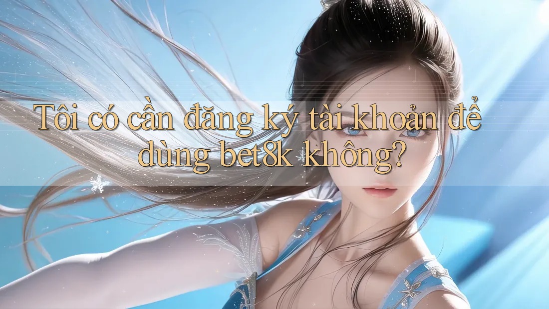 Tôi có cần đăng ký tài khoản để dùng bet8k không? Tôi có cần đăng ký tài khoản để dùng bet8k không?