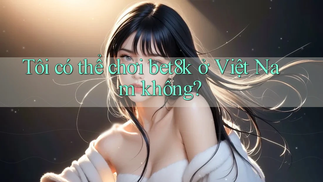 Tôi có thể chơi bet8k ở Việt Nam không? Tôi có thể chơi bet8k ở Việt Nam không?