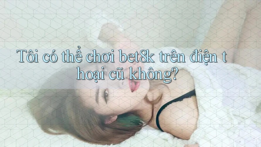 Tôi có thể chơi bet8k trên điện thoại cũ không? Tôi có thể chơi bet8k trên điện thoại cũ không?