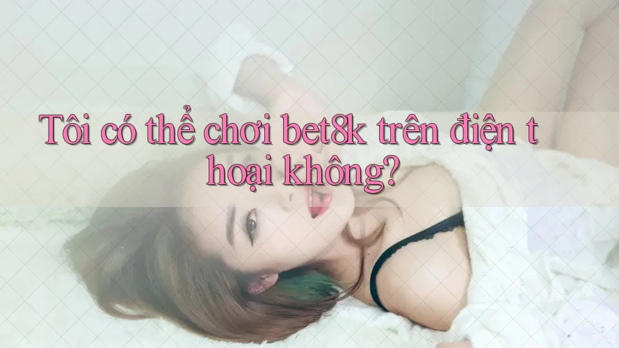 Tôi có thể chơi bet8k trên điện thoại không? Tôi có thể chơi bet8k trên điện thoại không?
