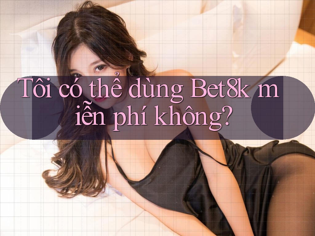 Tôi có thể dùng Bet8k miễn phí không? Tôi có thể dùng Bet8k miễn phí không?