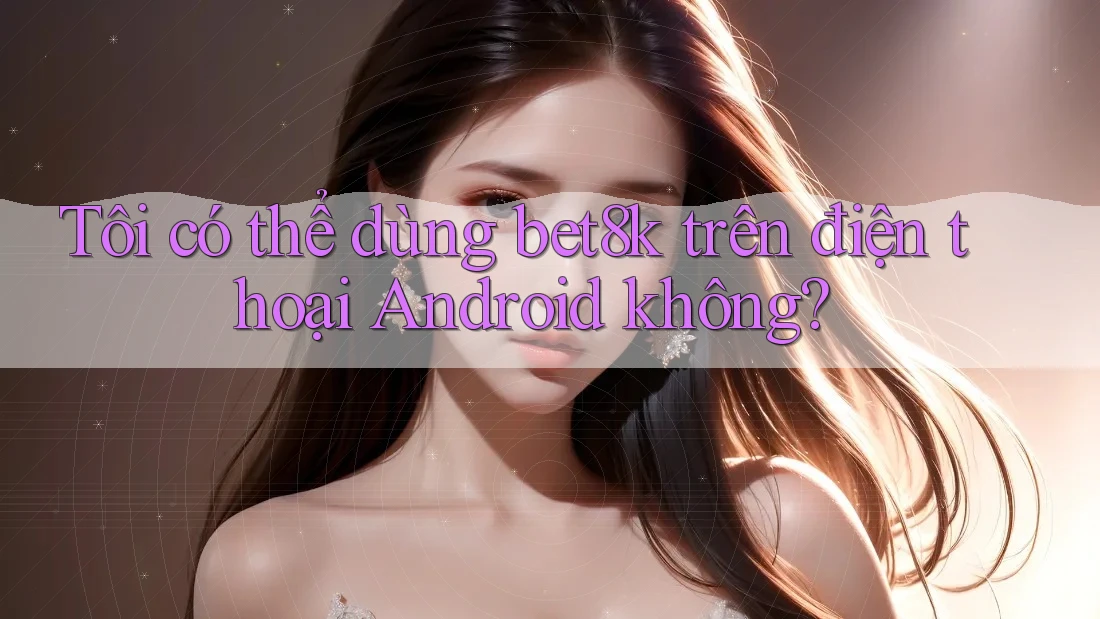 Tôi có thể dùng bet8k trên điện thoại Android không? Tôi có thể dùng bet8k trên điện thoại Android không?