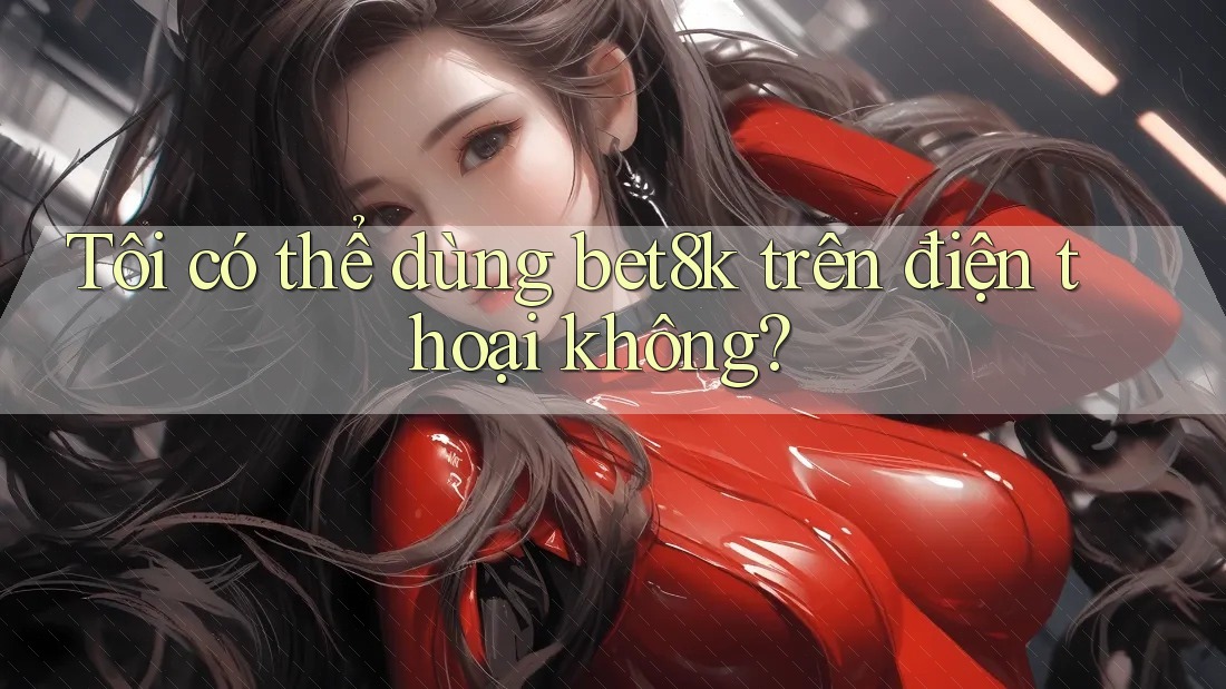 Tôi có thể dùng bet8k trên điện thoại không? Tôi có thể dùng bet8k trên điện thoại không?