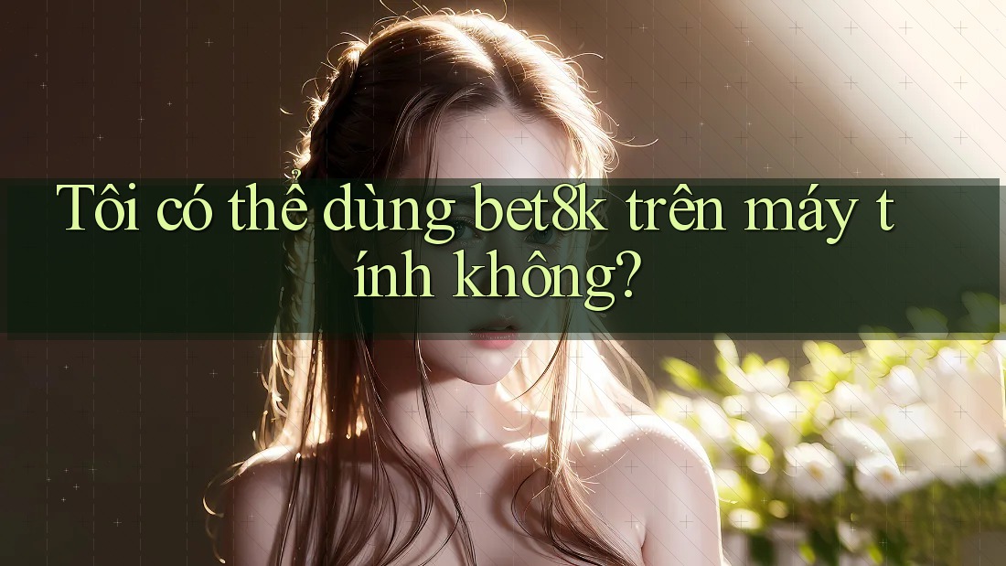 Tôi có thể dùng bet8k trên máy tính không? Tôi có thể dùng bet8k trên máy tính không?