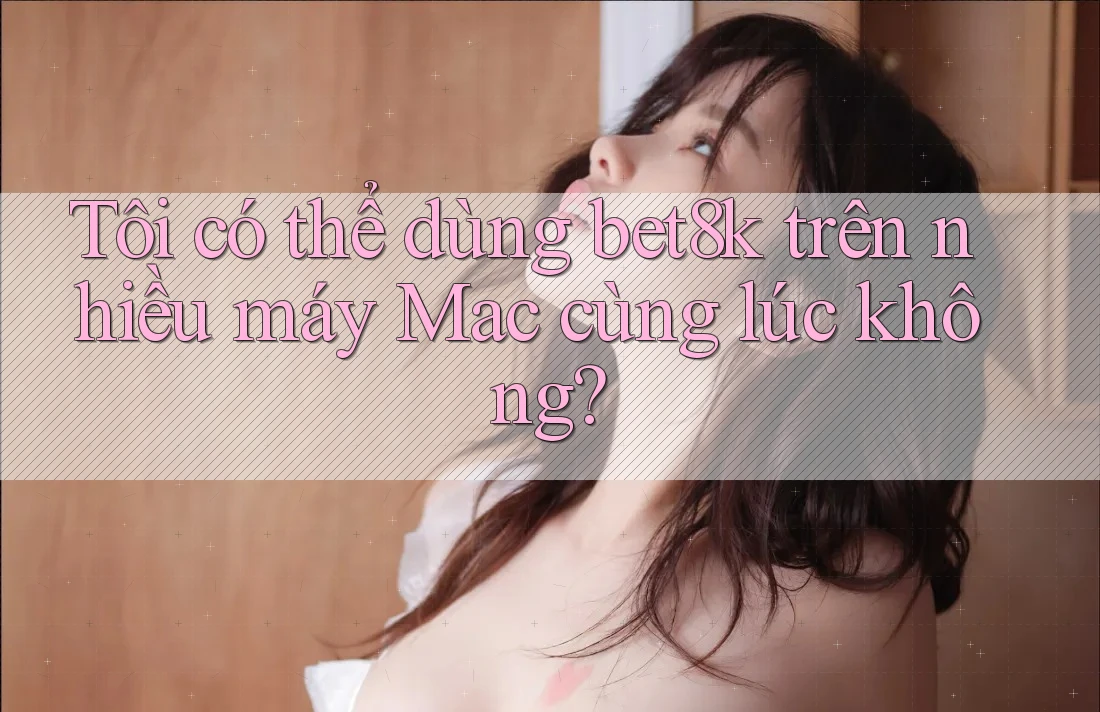 Tôi có thể dùng bet8k trên nhiều máy Mac cùng lúc không?
