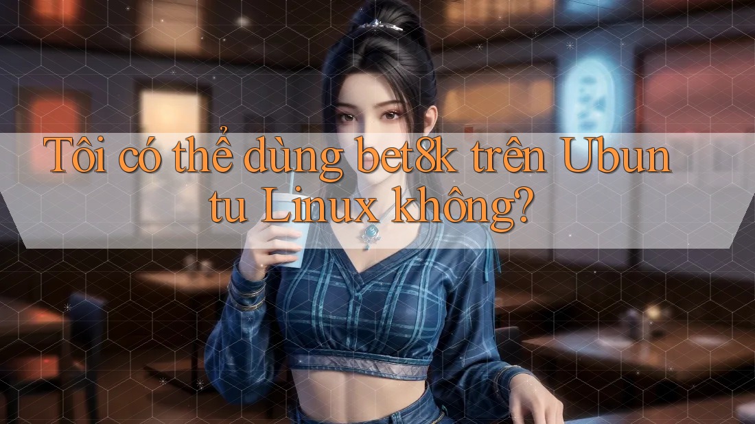 Tôi có thể dùng bet8k trên Ubuntu Linux không? Tôi có thể dùng bet8k trên Ubuntu Linux không?