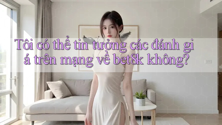 Tôi có thể tin tưởng các đánh giá trên mạng về bet8k không? Tôi có thể tin tưởng các đánh giá trên mạng về bet8k không?
