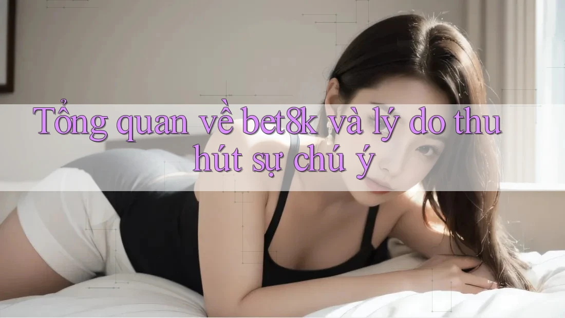 Tổng quan về bet8k và lý do thu hút sự chú ý