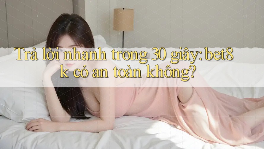 Trả lời nhanh trong 30 giây: bet8k có an toàn không?