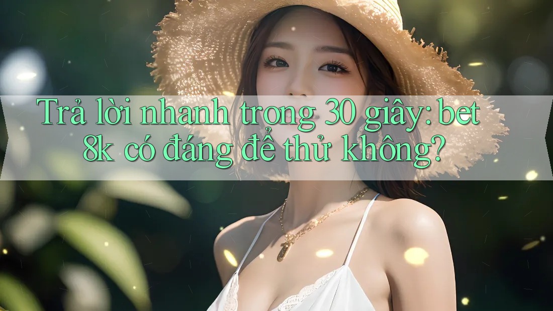 Trả lời nhanh trong 30 giây: bet8k có đáng để thử không? Trả lời nhanh trong 30 giây: bet8k có đáng để thử không?